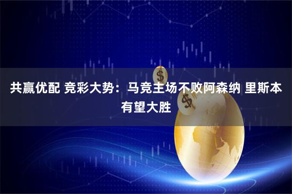 共赢优配 竞彩大势：马竞主场不败阿森纳 里斯本有望大胜