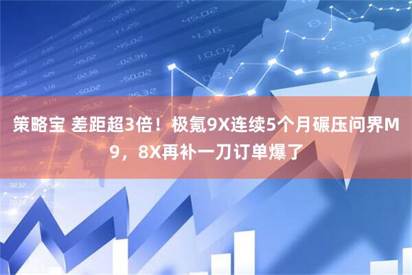 策略宝 差距超3倍！极氪9X连续5个月碾压问界M9，8X再补一刀订单爆了