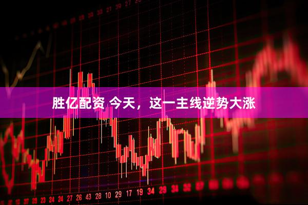 胜亿配资 今天，这一主线逆势大涨