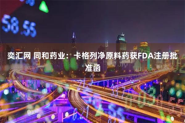 奕汇网 同和药业：卡格列净原料药获FDA注册批准函