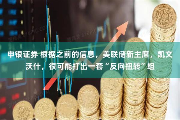 申银证券 根据之前的信息，美联储新主席，凯文沃什，很可能打出一套“反向扭转”组