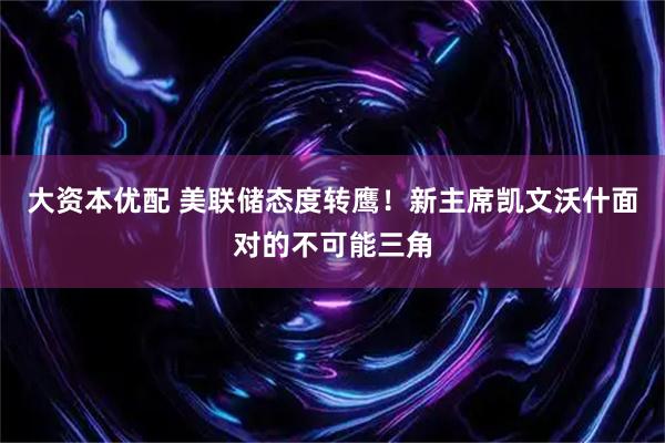 大资本优配 美联储态度转鹰！新主席凯文沃什面对的不可能三角