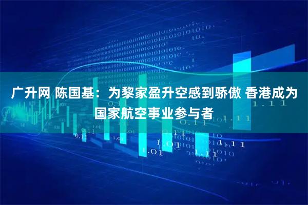广升网 陈国基：为黎家盈升空感到骄傲 香港成为国家航空事业参与者