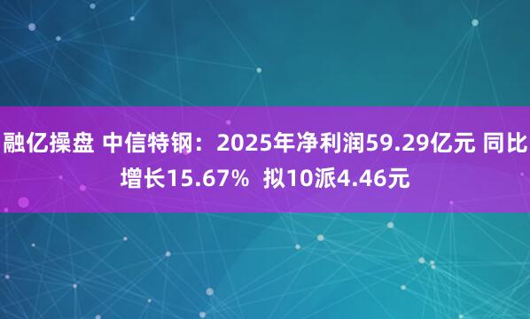 融亿操盘 中信特钢：2025年净利润59.29亿元 同比增长15.67%  拟10派4.46元