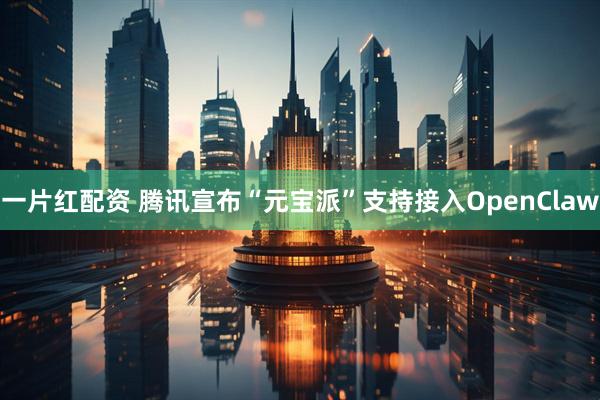 一片红配资 腾讯宣布“元宝派”支持接入OpenClaw