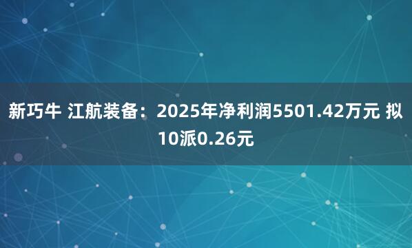 新巧牛 江航装备：2025年净利润5501.42万元 拟10派0.26元