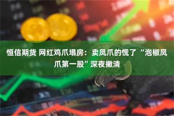 恒信期货 网红鸡爪塌房：卖凤爪的慌了 “泡椒凤爪第一股”深夜撇清