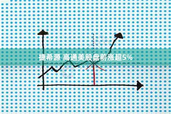 捷希源 高通美股盘前涨超5%