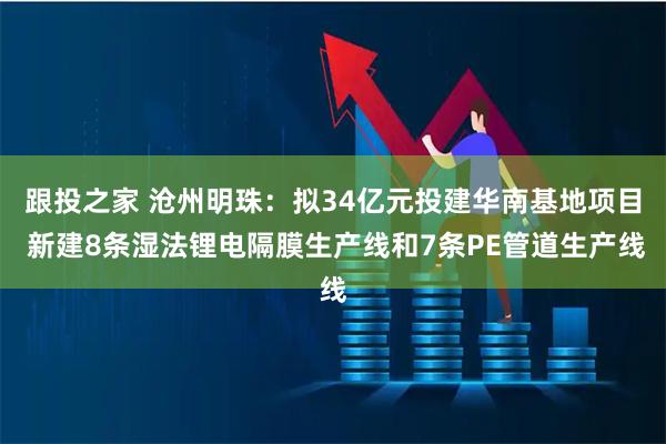 跟投之家 沧州明珠：拟34亿元投建华南基地项目 新建8条湿法锂电隔膜生产线和7条PE管道生产线