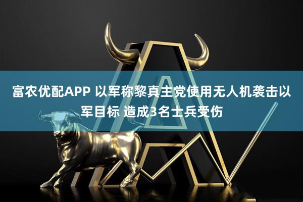 富农优配APP 以军称黎真主党使用无人机袭击以军目标 造成3名士兵受伤