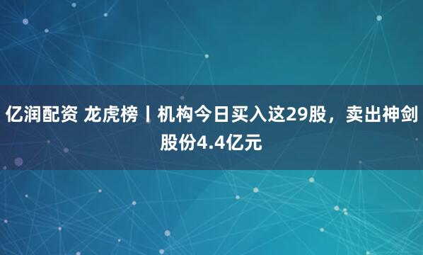 亿润配资 龙虎榜丨机构今日买入这29股，卖出神剑股份4.4亿元