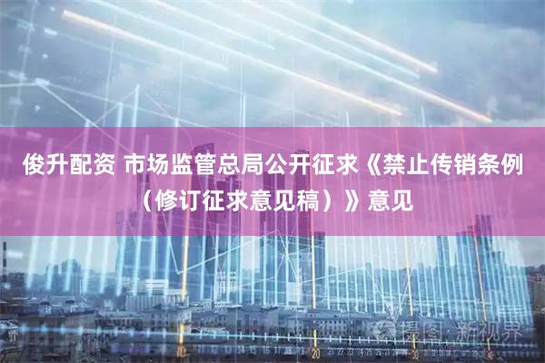 俊升配资 市场监管总局公开征求《禁止传销条例（修订征求意见稿）》意见