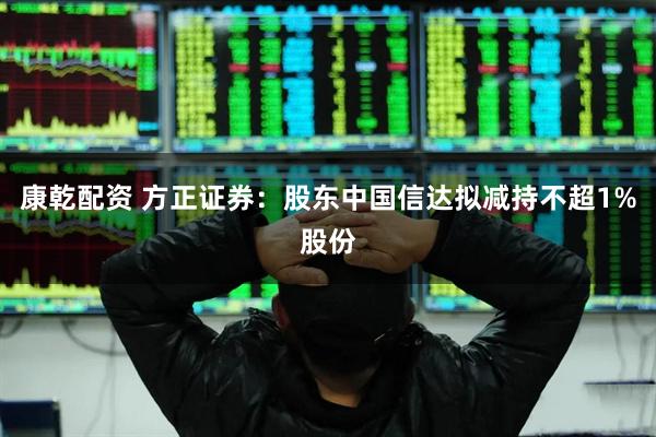 康乾配资 方正证券：股东中国信达拟减持不超1%股份