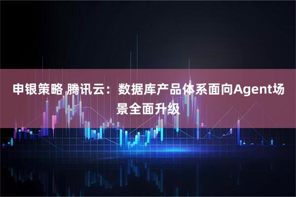 申银策略 腾讯云：数据库产品体系面向Agent场景全面升级