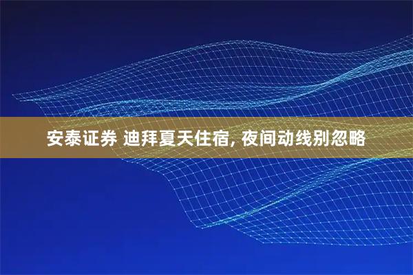安泰证券 迪拜夏天住宿, 夜间动线别忽略