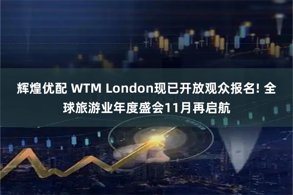 辉煌优配 WTM London现已开放观众报名! 全球旅游业年度盛会11月再启航