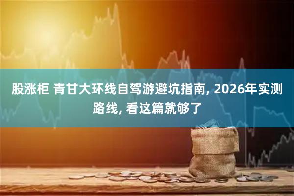 股涨柜 青甘大环线自驾游避坑指南, 2026年实测路线, 看这篇就够了