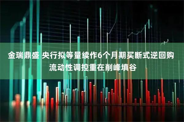金瑞鼎盛 央行拟等量续作6个月期买断式逆回购  流动性调控重在削峰填谷