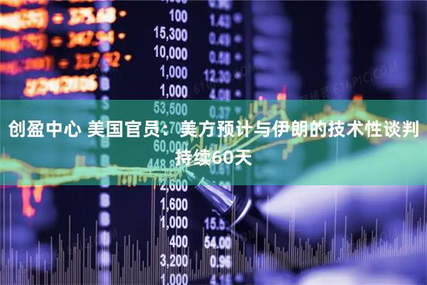 创盈中心 美国官员：美方预计与伊朗的技术性谈判持续60天