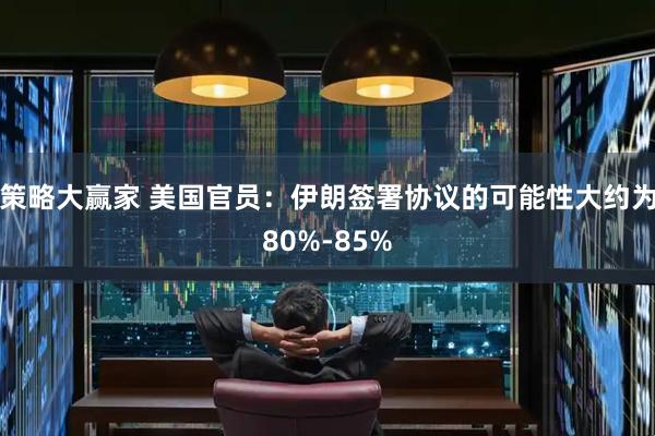 策略大赢家 美国官员：伊朗签署协议的可能性大约为80%-85%