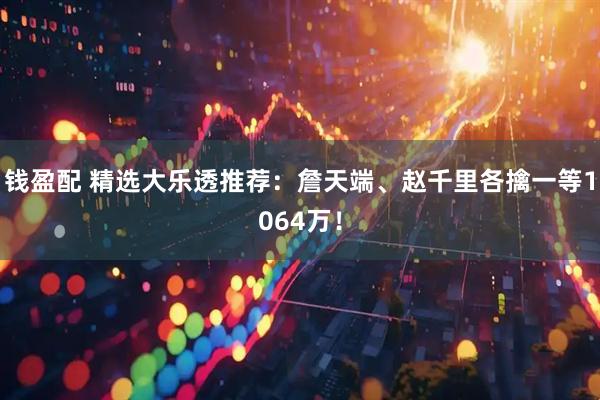 钱盈配 精选大乐透推荐：詹天端、赵千里各擒一等1064万！