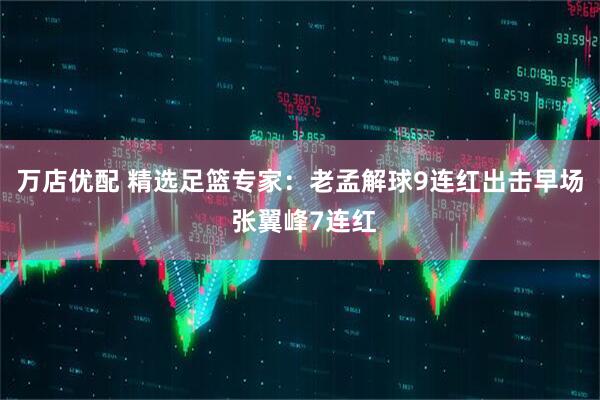 万店优配 精选足篮专家：老孟解球9连红出击早场 张翼峰7连红