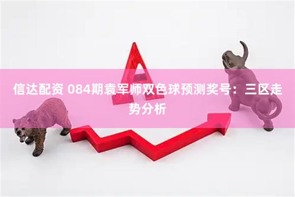 信达配资 084期袁军师双色球预测奖号：三区走势分析