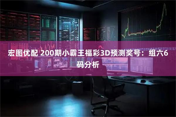 宏图优配 200期小霸王福彩3D预测奖号:组六6码分析