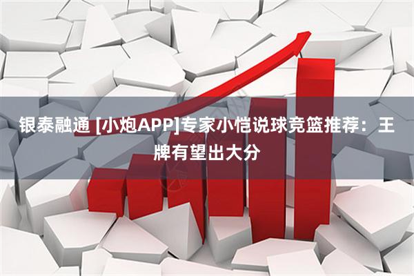 银泰融通 [小炮APP]专家小恺说球竞篮推荐：王牌有望出大分