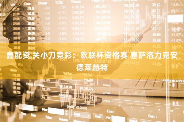 鑫配资 关小刀竞彩：欧联杯资格赛 塞萨洛力克安德莱赫特
