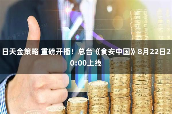 日天金策略 重磅开播！总台《食安中国》8月22日20:00上线