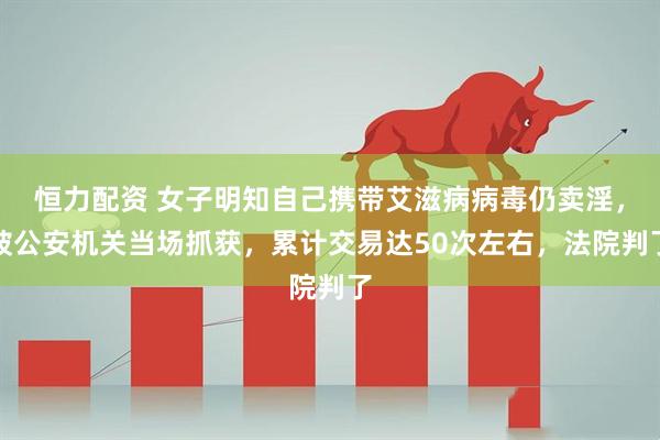恒力配资 女子明知自己携带艾滋病病毒仍卖淫，被公安机关当场抓获，累计交易达50次左右，法院判了