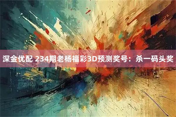 深金优配 234期老杨福彩3D预测奖号:杀一码头奖