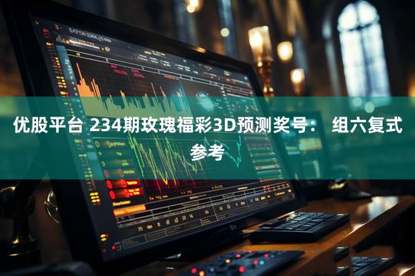 优股平台 234期玫瑰福彩3D预测奖号： 组六复式参考