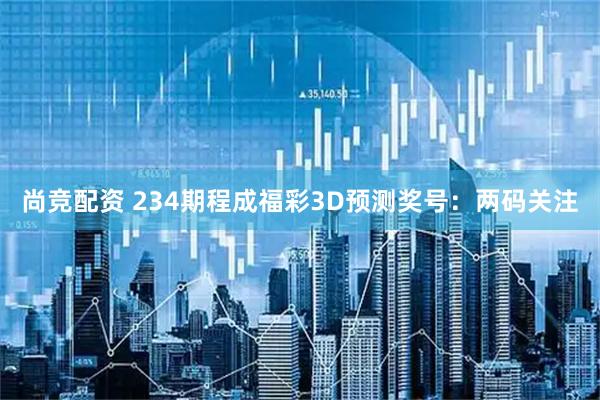 尚竞配资 234期程成福彩3D预测奖号：两码关注